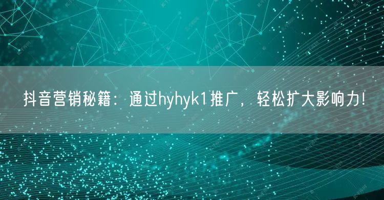 抖音营销秘籍：通过hyhyk1推广，轻松扩大影响力！