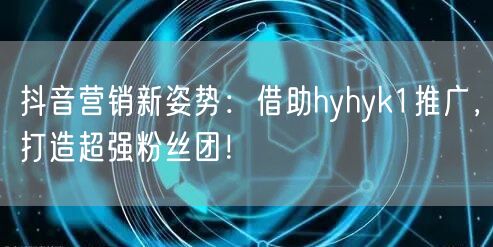 抖音营销新姿势：借助hyhyk1推广，打造超强粉丝团！