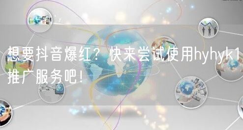 想要抖音爆红？快来尝试使用hyhyk1推广服务吧！