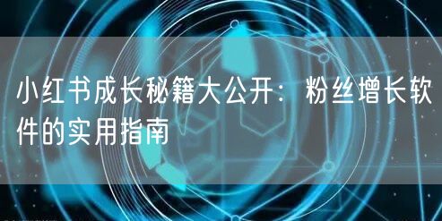 小红书成长秘籍大公开：粉丝增长软件的实用指南