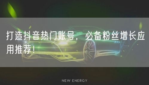 打造抖音热门账号，必备粉丝增长应用推荐！