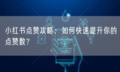 小红书点赞攻略：如何快速提升你的点赞数？