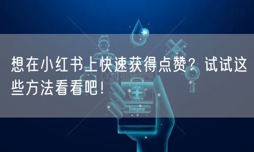 想在小红书上快速获得点赞？试试这些方法看看吧！