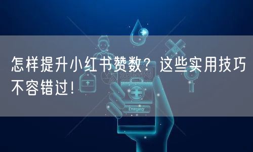 怎样提升小红书赞数？这些实用技巧不容错过！