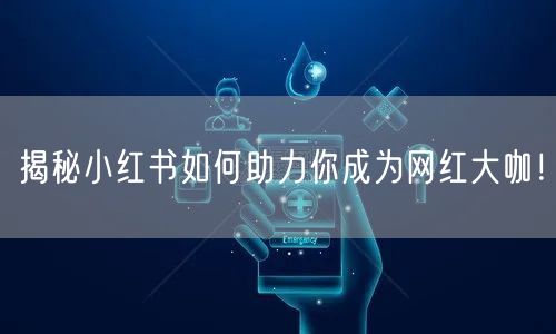 揭秘小红书如何助力你成为网红大咖！