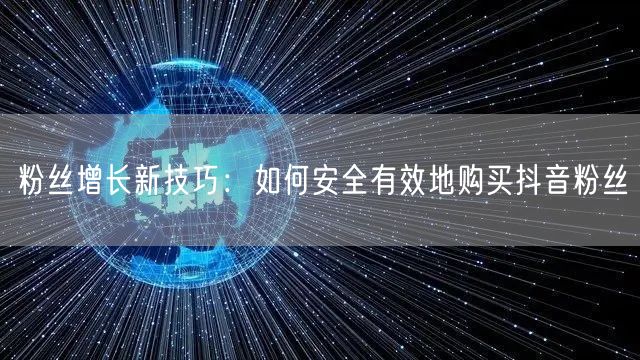 粉丝增长新技巧：如何安全有效地购买抖音粉丝