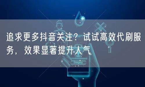 追求更多抖音关注？试试高效代刷服务，效果显著提升人气