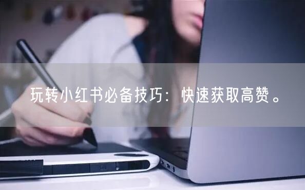 玩转小红书必备技巧：快速获取高赞。