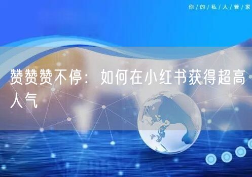 赞赞赞不停：如何在小红书获得超高人气