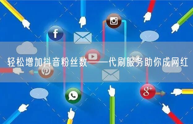 轻松增加抖音粉丝数——代刷服务助你成网红