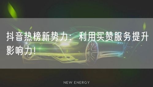 抖音热榜新势力：利用买赞服务提升影响力！