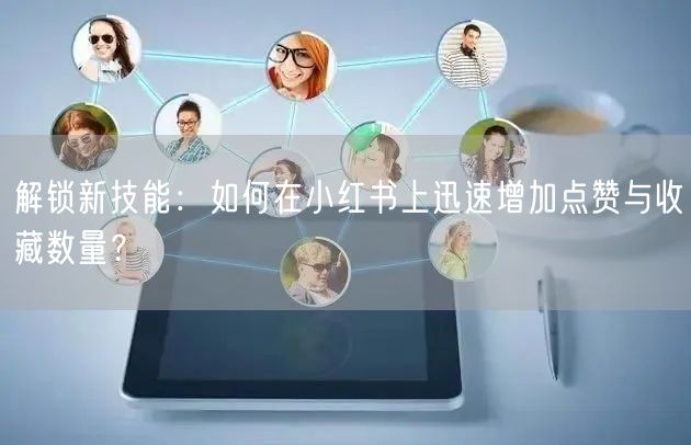 解锁新技能：如何在小红书上迅速增加点赞与收藏数量？