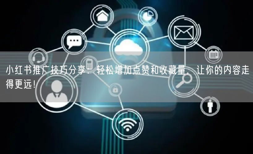 小红书推广技巧分享：轻松增加点赞和收藏量，让你的内容走得更远！