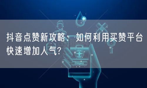 抖音点赞新攻略：如何利用买赞平台快速增加人气?