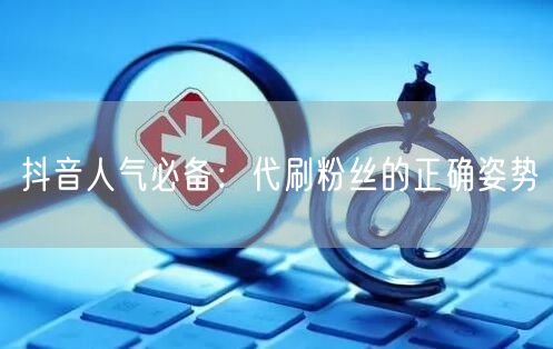 抖音人气必备：代刷粉丝的正确姿势