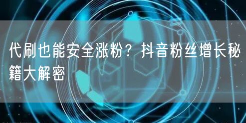 代刷也能安全涨粉？抖音粉丝增长秘籍大解密
