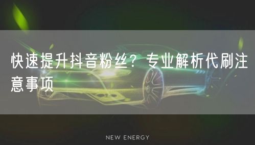快速提升抖音粉丝？专业解析代刷注意事项