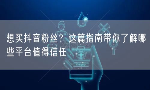 想买抖音粉丝？这篇指南带你了解哪些平台值得信任