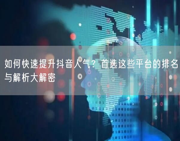 如何快速提升抖音人气？首选这些平台的排名与解析大解密
