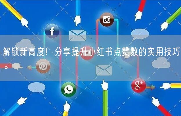 解锁新高度！分享提升小红书点赞数的实用技巧。