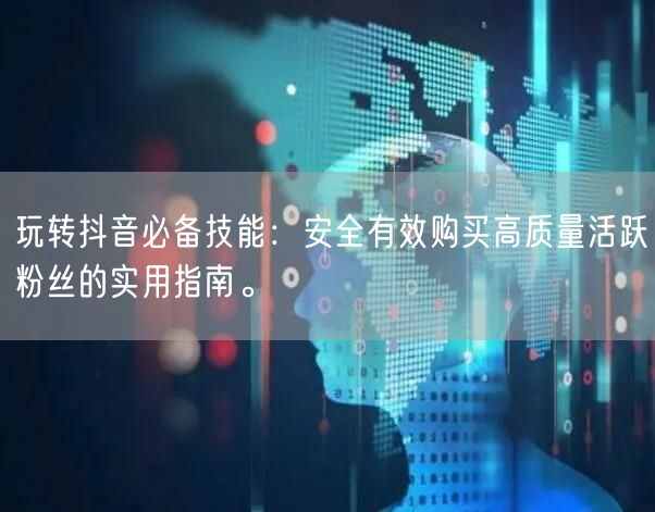 玩转抖音必备技能：安全有效购买高质量活跃粉丝的实用指南。