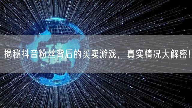 揭秘抖音粉丝背后的买卖游戏，真实情况大解密！