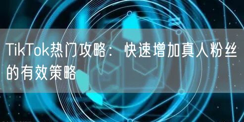 TikTok热门攻略：快速增加真人粉丝的有效策略
