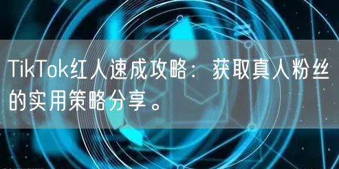 TikTok红人速成攻略：获取真人粉丝的实用策略分享。