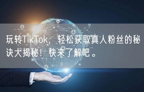 玩转TikTok，轻松获取真人粉丝的秘诀大揭秘！快来了解吧。